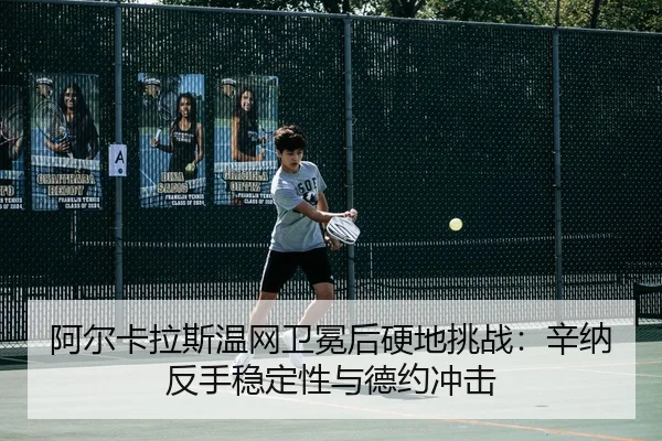 阿尔卡拉斯温网卫冕后硬地挑战：辛纳反手稳定性与德约冲击