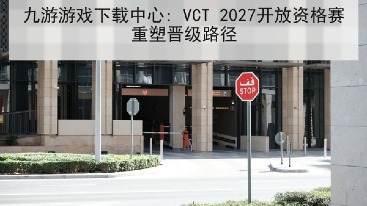 九游游戏下载中心: VCT 2027开放资格赛重塑晋级路径