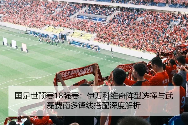 国足世预赛18强赛：伊万科维奇阵型选择与武磊费南多锋线搭配深度解析