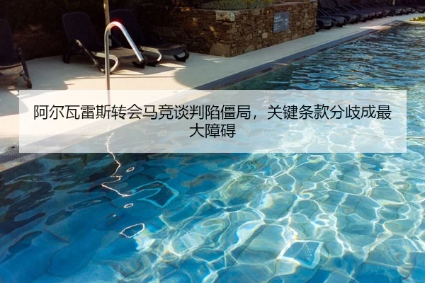 阿尔瓦雷斯转会马竞谈判陷僵局，关键条款分歧成最大障碍