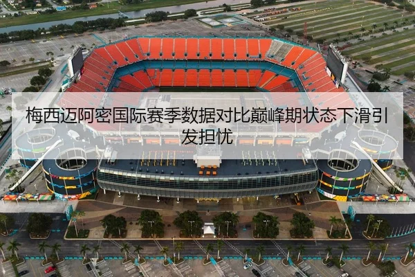 梅西迈阿密国际赛季数据对比巅峰期状态下滑引发担忧