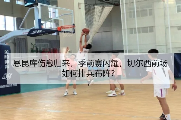 恩昆库伤愈归来，季前赛闪耀，切尔西前场如何排兵布阵？