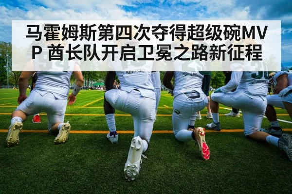 马霍姆斯第四次夺得超级碗MVP 酋长队开启卫冕之路新征程