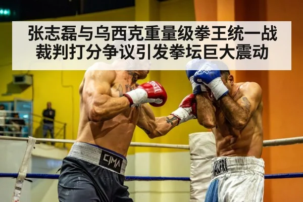 张志磊与乌西克重量级拳王统一战裁判打分争议引发拳坛巨大震动
