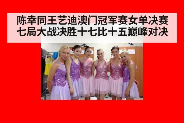 陈幸同王艺迪澳门冠军赛女单决赛七局大战决胜十七比十五巅峰对决