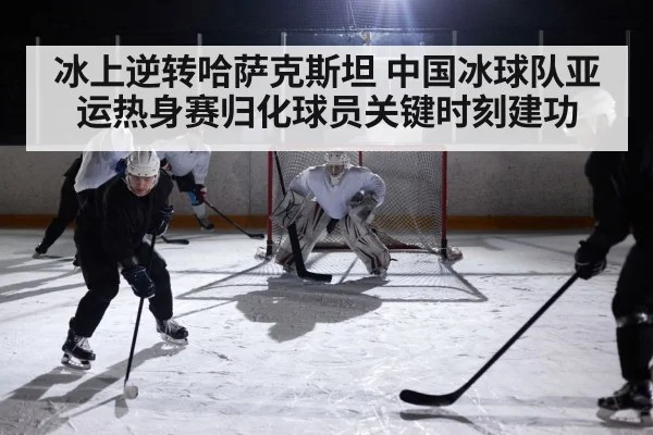 冰上逆转哈萨克斯坦 中国冰球队亚运热身赛归化球员关键时刻建功