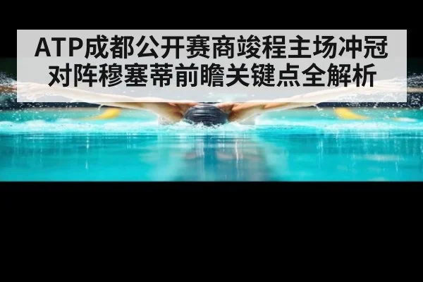 ATP成都公开赛商竣程主场冲冠对阵穆塞蒂前瞻关键点全解析
